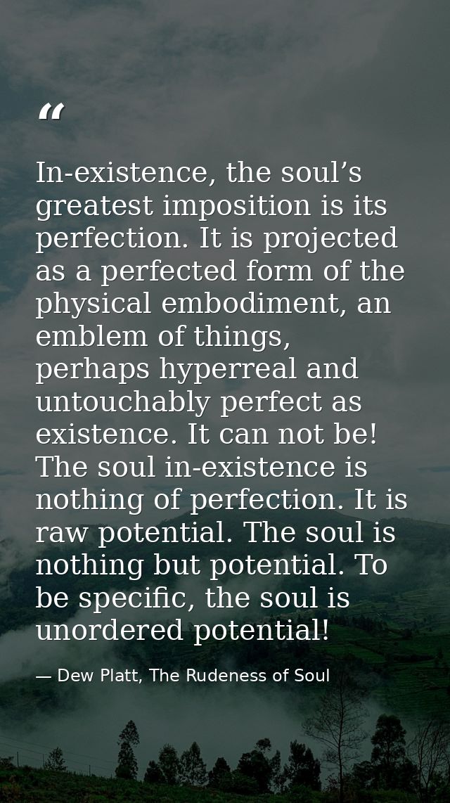 In-existence, the soul’s greatest imposition is its perfection. It is projected as a perfected form of the physical embo — Dew Platt, The Rudeness of Soul