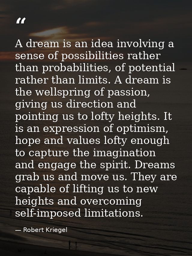 A dream is an idea involving a sense of possibilities rather than probabilities, of potential rather than limits. A drea — Robert Kriegel