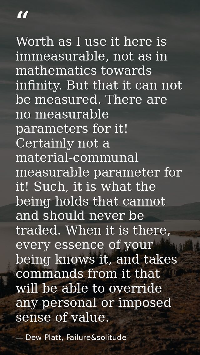 Worth as I use it here is immeasurable, not as in mathematics towards infinity. But that it can not be measured. There a — Dew Platt, Failure&solitude