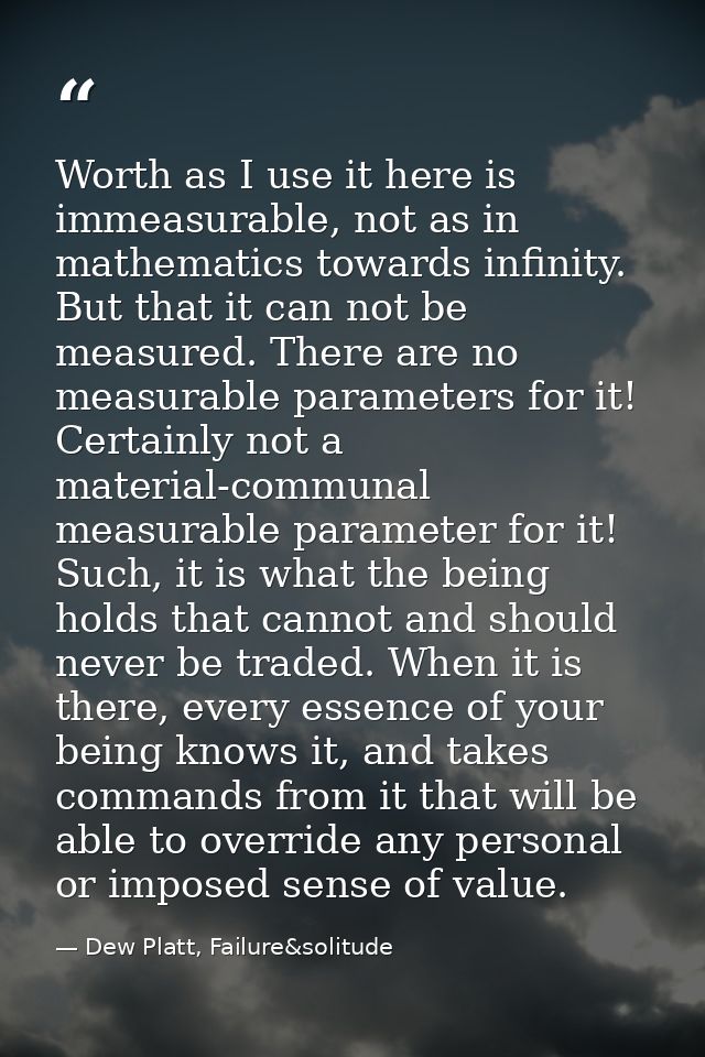 Worth as I use it here is immeasurable, not as in mathematics towards infinity. But that it can not be measured. There a — Dew Platt, Failure&solitude