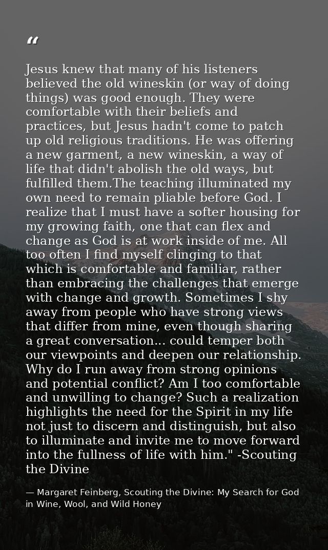 Jesus knew that many of his listeners believed the old wineskin (or way of doing things) was good enough. They were comf — Margaret Feinberg, Scouting the Divine: My Search for God in Wine, Wool, and Wild Honey