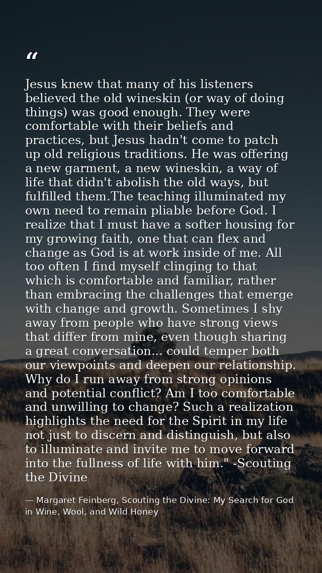 Jesus knew that many of his listeners believed the old wineskin (or way of doing things) was good enough. They were comf — Margaret Feinberg, Scouting the Divine: My Search for God in Wine, Wool, and Wild Honey