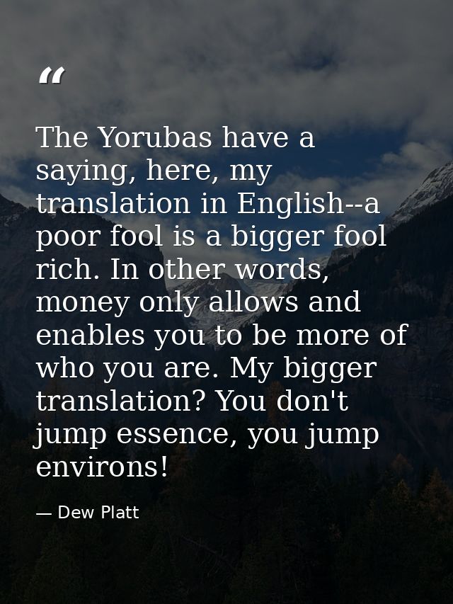 The Yorubas have a saying, here, my translation in English--a poor fool is a bigger fool rich. In other words, money onl — Dew Platt