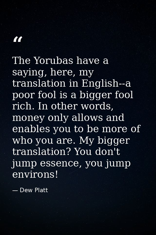 The Yorubas have a saying, here, my translation in English--a poor fool is a bigger fool rich. In other words, money onl — Dew Platt
