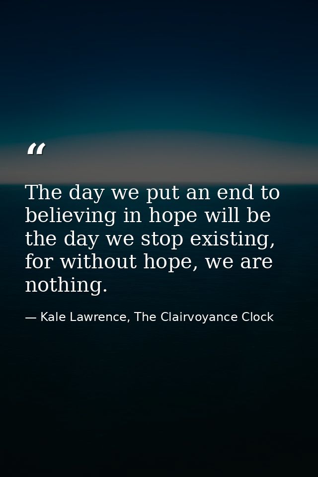 The day we put an end to believing in hope will be the day we stop existing, for without hope, we are nothing. — Kale Lawrence, The Clairvoyance Clock