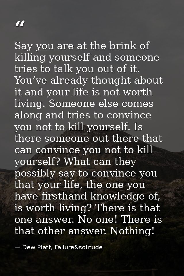 Say you are at the brink of killing yourself and someone tries to talk you out of it. You’ve already thought about it an — Dew Platt, Failure&solitude