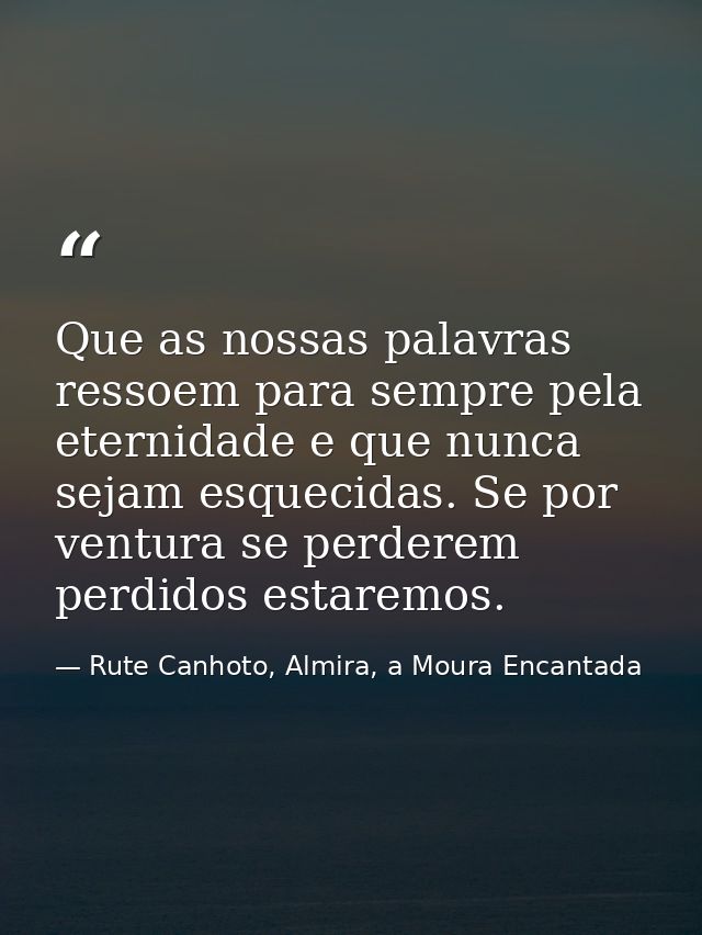 Que as nossas palavras ressoem para sempre pela eternidade e que nunca sejam esquecidas. Se por ventura se perderem perd — Rute Canhoto, Almira, a Moura Encantada