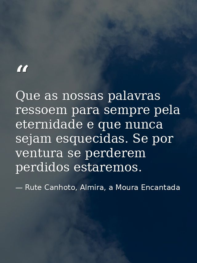 Que as nossas palavras ressoem para sempre pela eternidade e que nunca sejam esquecidas. Se por ventura se perderem perd — Rute Canhoto, Almira, a Moura Encantada