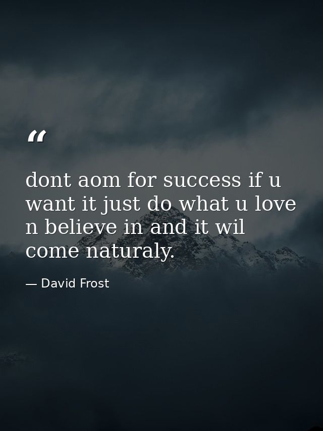 dont aom for success if u want it just do what u love n believe in and it wil come naturaly. — David Frost