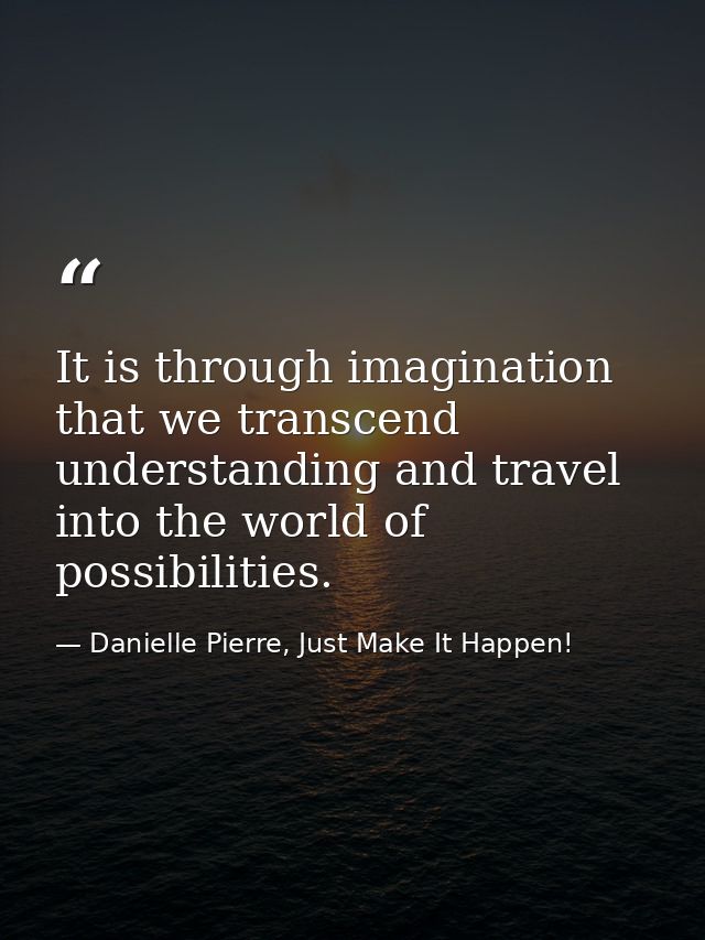 It is through imagination that we transcend understanding and travel into the world of possibilities. — Danielle Pierre, Just Make It Happen!