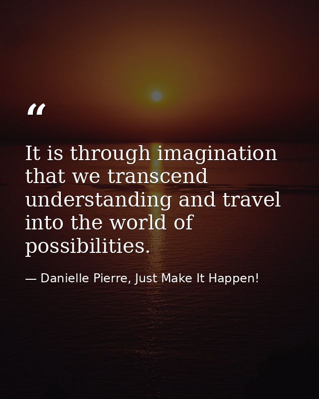 It is through imagination that we transcend understanding and travel into the world of possibilities. — Danielle Pierre, Just Make It Happen!