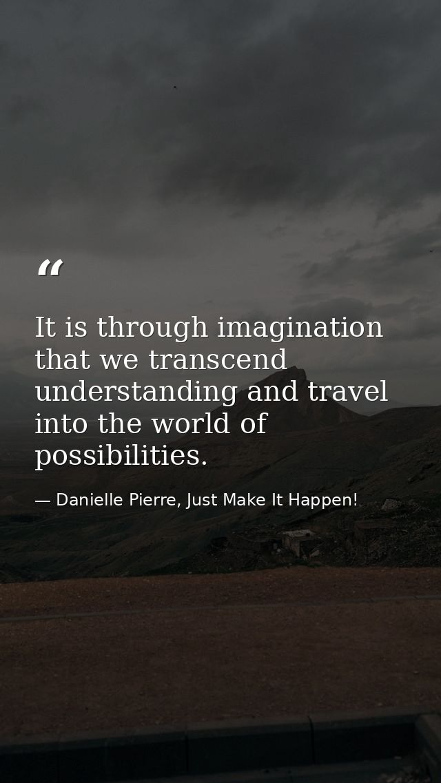 It is through imagination that we transcend understanding and travel into the world of possibilities. — Danielle Pierre, Just Make It Happen!