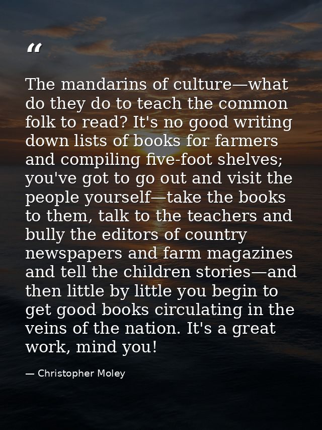The mandarins of culture—what do they do to teach the common folk to read? It's no good writing down lists of books for  — Christopher Moley