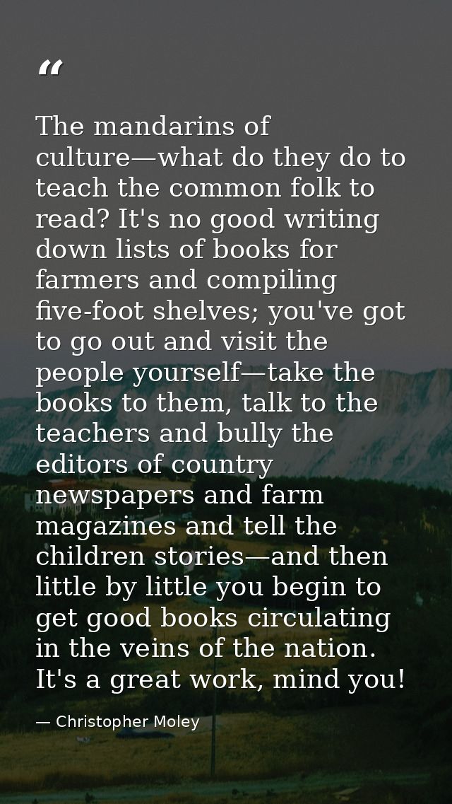 The mandarins of culture—what do they do to teach the common folk to read? It's no good writing down lists of books for  — Christopher Moley