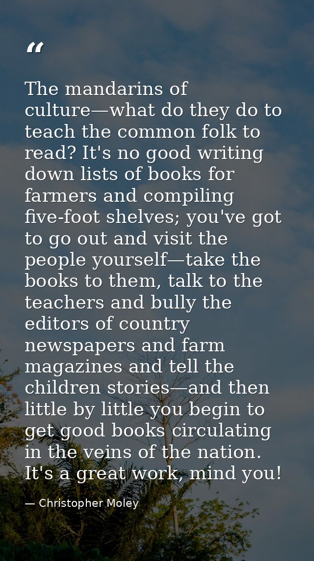 The mandarins of culture—what do they do to teach the common folk to read? It's no good writing down lists of books for  — Christopher Moley