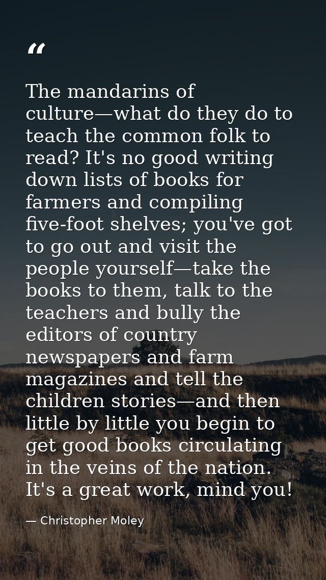 The mandarins of culture—what do they do to teach the common folk to read? It's no good writing down lists of books for  — Christopher Moley