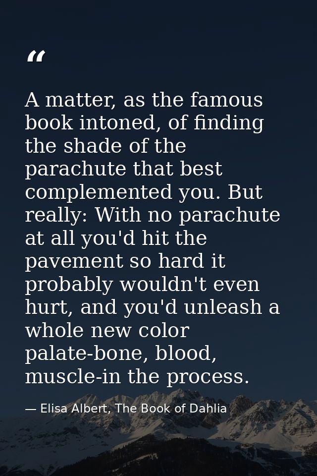 A matter, as the famous book intoned, of finding the shade of the parachute that best complemented you. But really: With — Elisa Albert, The Book of Dahlia