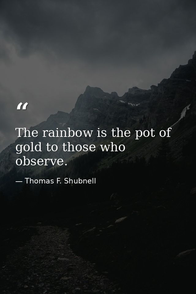 The rainbow is the pot of gold to those who observe. — Thomas F. Shubnell