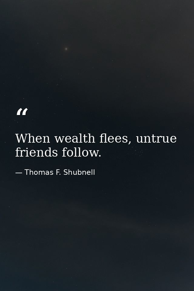 When wealth flees, untrue friends follow. — Thomas F. Shubnell