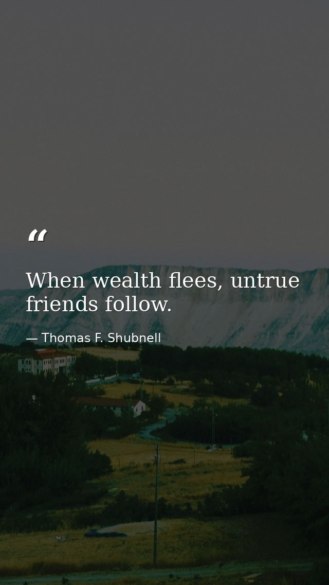 When wealth flees, untrue friends follow. — Thomas F. Shubnell