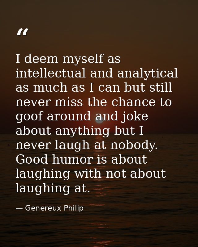 I deem myself as intellectual and analytical as much as I can but still never miss the chance to goof around and joke ab — Genereux Philip