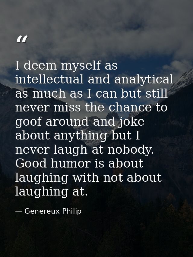 I deem myself as intellectual and analytical as much as I can but still never miss the chance to goof around and joke ab — Genereux Philip