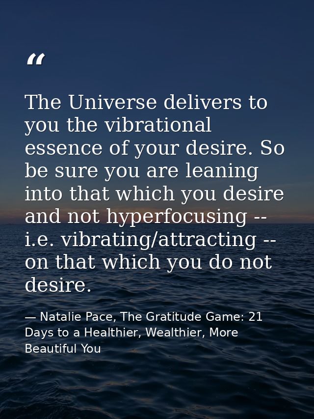 The Universe delivers to you the vibrational essence of your desire. So be sure you are leaning into that which you desi — Natalie Pace, The Gratitude Game: 21 Days to a Healthier, Wealthier, More Beautiful You