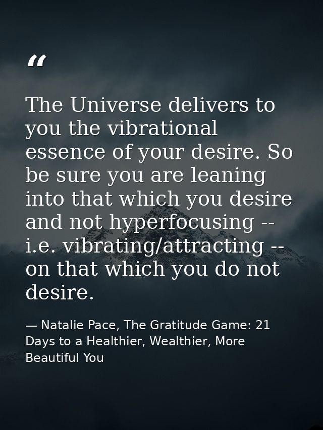 The Universe delivers to you the vibrational essence of your desire. So be sure you are leaning into that which you desi — Natalie Pace, The Gratitude Game: 21 Days to a Healthier, Wealthier, More Beautiful You