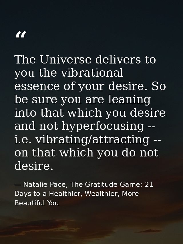 The Universe delivers to you the vibrational essence of your desire. So be sure you are leaning into that which you desi — Natalie Pace, The Gratitude Game: 21 Days to a Healthier, Wealthier, More Beautiful You