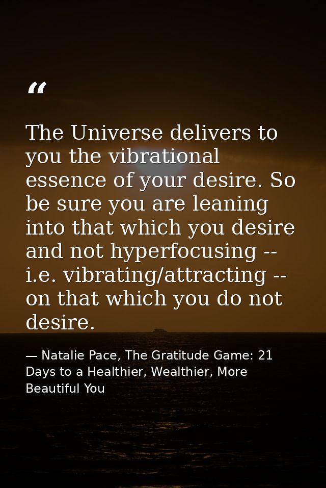 The Universe delivers to you the vibrational essence of your desire. So be sure you are leaning into that which you desi — Natalie Pace, The Gratitude Game: 21 Days to a Healthier, Wealthier, More Beautiful You