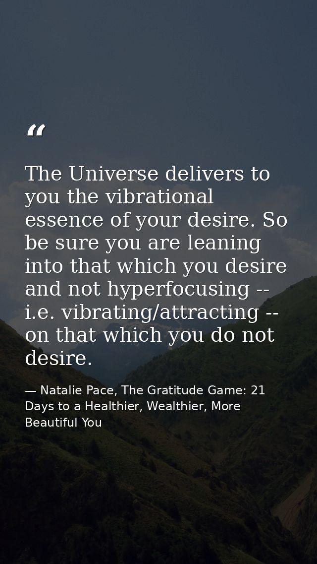 The Universe delivers to you the vibrational essence of your desire. So be sure you are leaning into that which you desi — Natalie Pace, The Gratitude Game: 21 Days to a Healthier, Wealthier, More Beautiful You