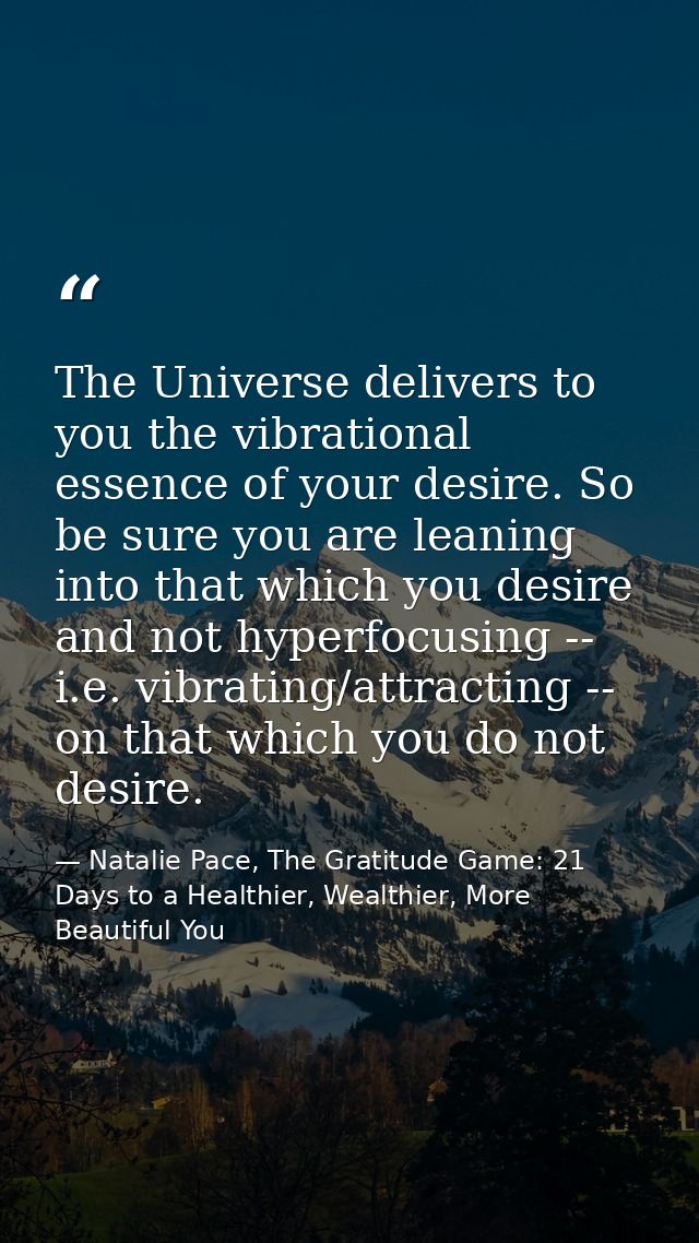 The Universe delivers to you the vibrational essence of your desire. So be sure you are leaning into that which you desi — Natalie Pace, The Gratitude Game: 21 Days to a Healthier, Wealthier, More Beautiful You