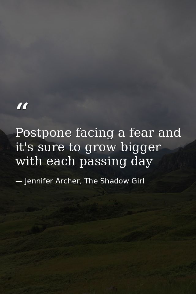 Postpone facing a fear and it's sure to grow bigger with each passing day — Jennifer Archer, The Shadow Girl
