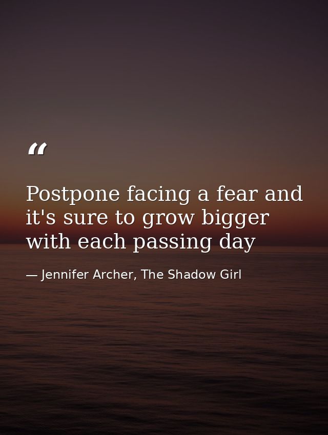 Postpone facing a fear and it's sure to grow bigger with each passing day — Jennifer Archer, The Shadow Girl