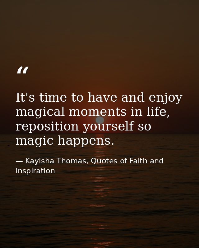 It's time to have and enjoy magical moments in life, reposition yourself so magic happens. — Kayisha Thomas, Quotes of Faith and Inspiration