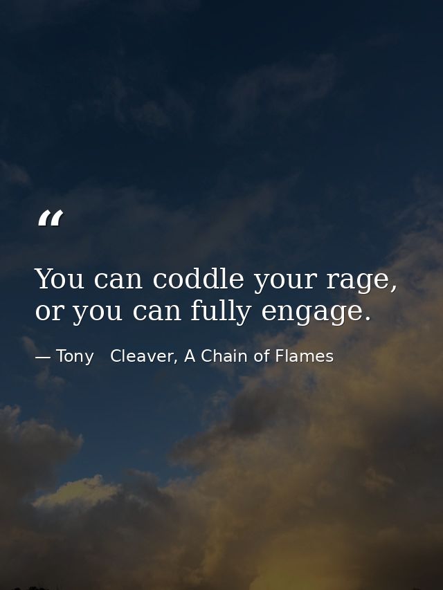 You can coddle your rage, or you can fully engage. — Tony   Cleaver, A Chain of Flames
