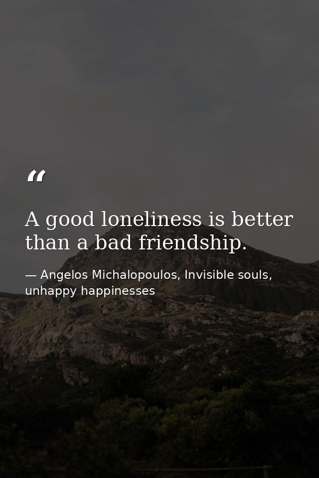A good loneliness is better than a bad friendship. — Angelos Michalopoulos, Invisible souls, unhappy happinesses