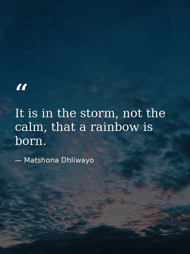 It is in the storm, not the calm, that a rainbow is born. — Matshona Dhliwayo