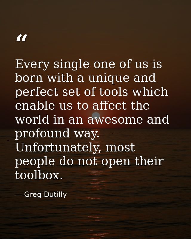 Every single one of us is born with a unique and perfect set of tools which enable us to affect the world in an awesome  — Greg Dutilly