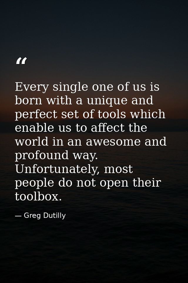 Every single one of us is born with a unique and perfect set of tools which enable us to affect the world in an awesome  — Greg Dutilly