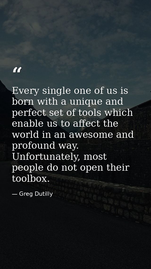 Every single one of us is born with a unique and perfect set of tools which enable us to affect the world in an awesome  — Greg Dutilly
