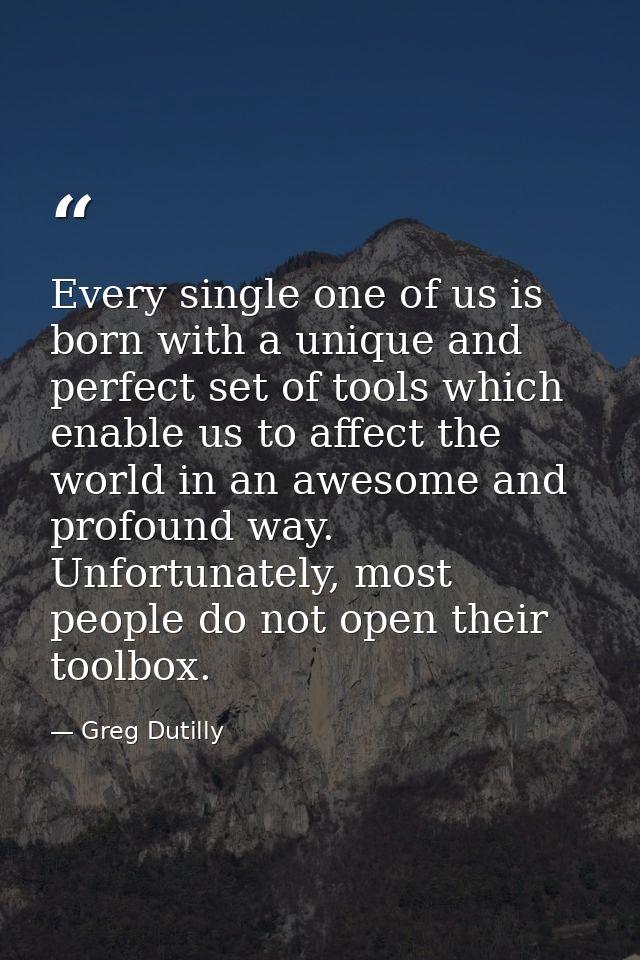 Every single one of us is born with a unique and perfect set of tools which enable us to affect the world in an awesome  — Greg Dutilly