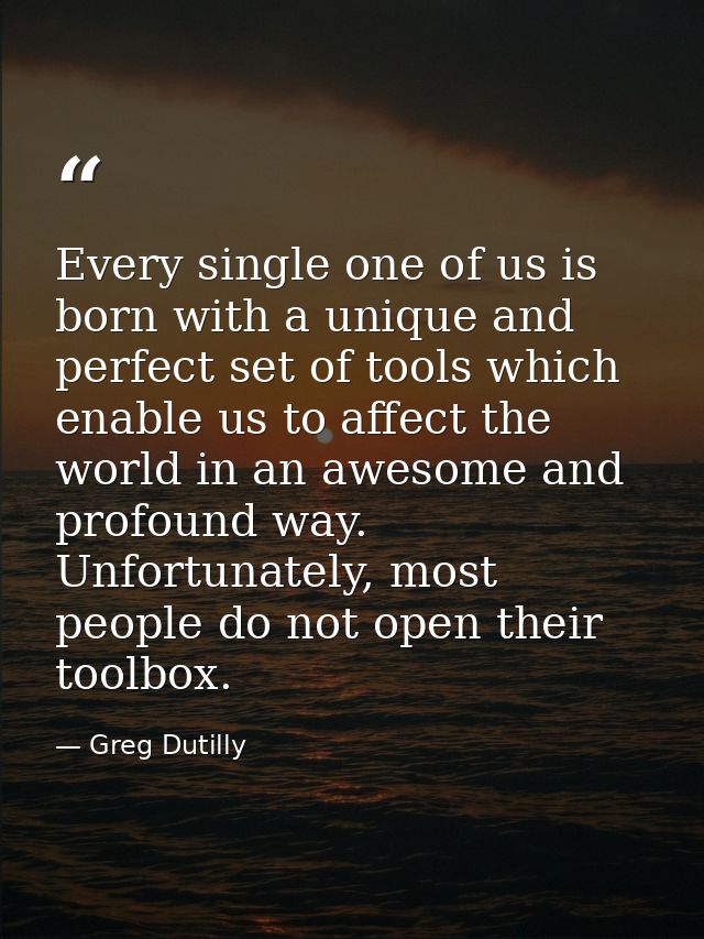 Every single one of us is born with a unique and perfect set of tools which enable us to affect the world in an awesome  — Greg Dutilly