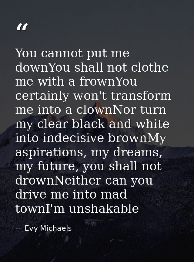 You cannot put me downYou shall not clothe me with a frownYou certainly won't transform me into a clownNor turn my clear — Evy Michaels
