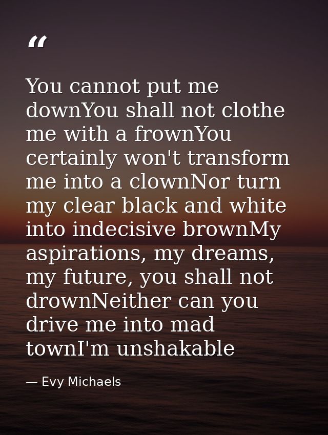 You cannot put me downYou shall not clothe me with a frownYou certainly won't transform me into a clownNor turn my clear — Evy Michaels