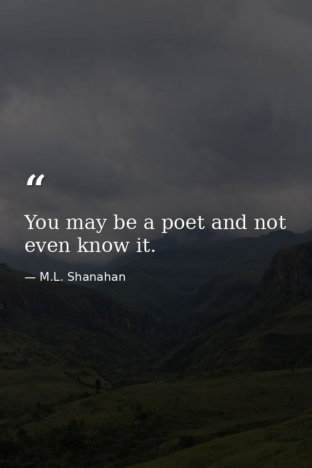 You may be a poet and not even know it. — M.L. Shanahan