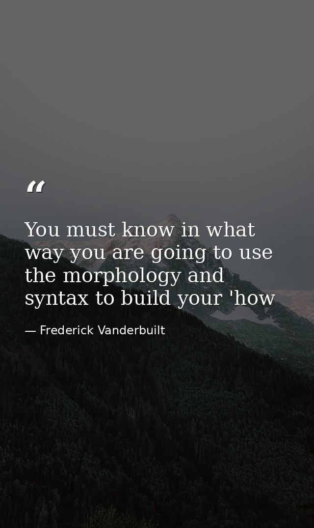 You must know in what way you are going to use the morphology and syntax to build your 'how — Frederick Vanderbuilt