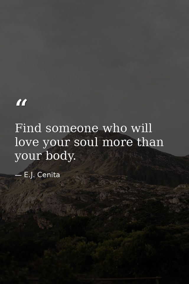 Find someone who will love your soul more than your body. — E.J. Cenita
