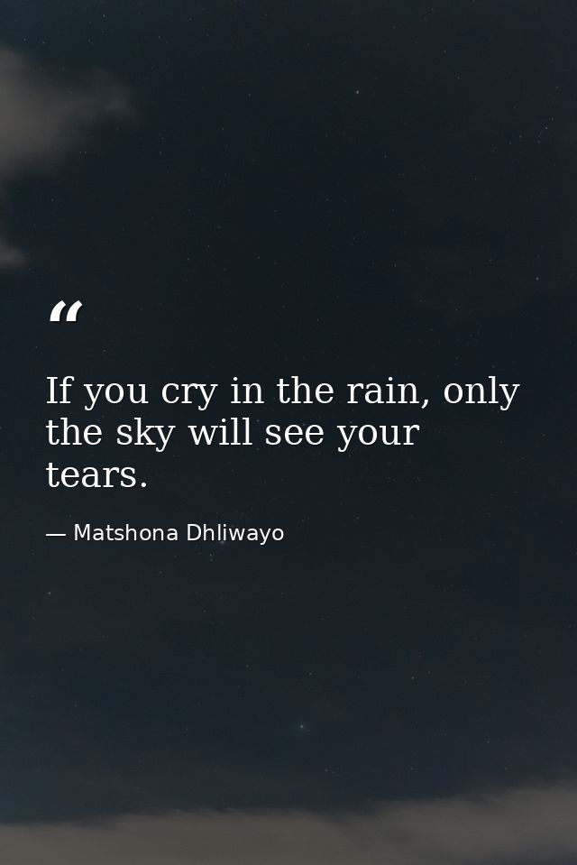 If you cry in the rain, only the sky will see your tears. — Matshona Dhliwayo