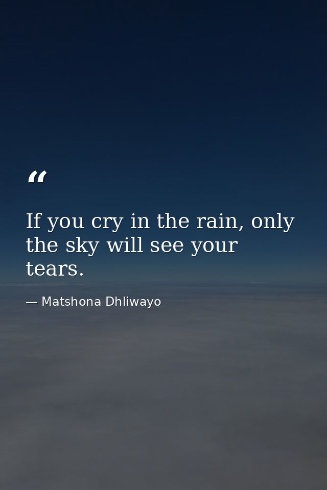 If you cry in the rain, only the sky will see your tears. — Matshona Dhliwayo